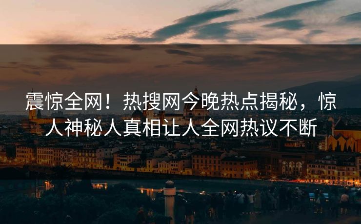 震惊全网！热搜网今晚热点揭秘，惊人神秘人真相让人全网热议不断