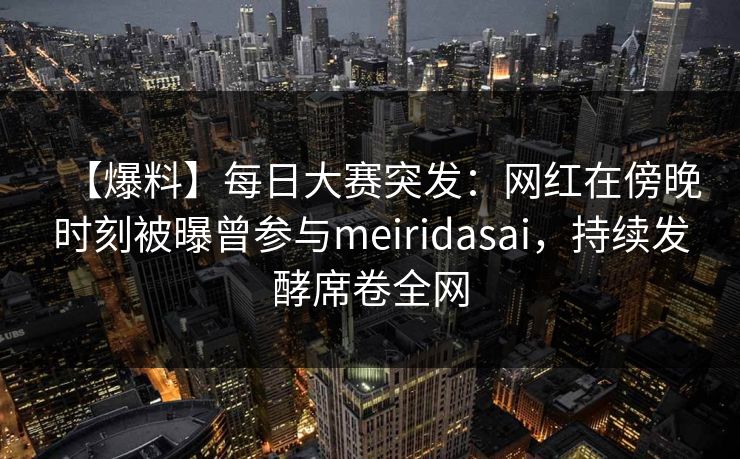 【爆料】每日大赛突发：网红在傍晚时刻被曝曾参与meiridasai，持续发酵席卷全网