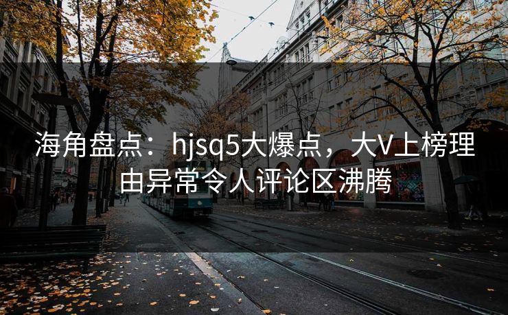 海角盘点：hjsq5大爆点，大V上榜理由异常令人评论区沸腾