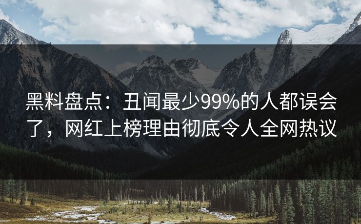 黑料盘点：丑闻最少99%的人都误会了，网红上榜理由彻底令人全网热议