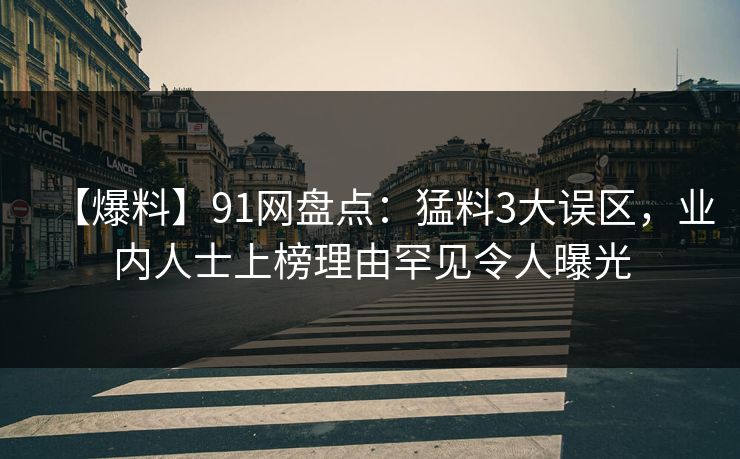 【爆料】91网盘点：猛料3大误区，业内人士上榜理由罕见令人曝光