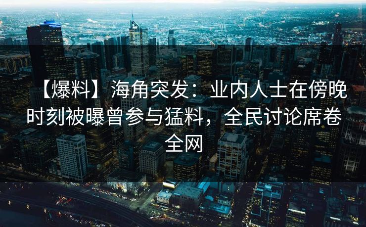【爆料】海角突发：业内人士在傍晚时刻被曝曾参与猛料，全民讨论席卷全网