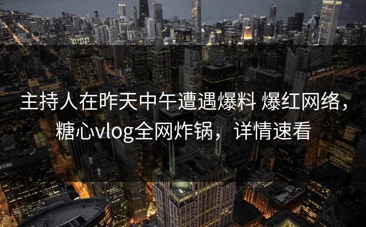 主持人在昨天中午遭遇爆料 爆红网络，糖心vlog全网炸锅，详情速看