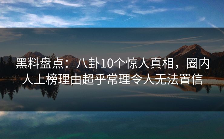 黑料盘点:八卦10个惊人真相,圈内人上榜理由超乎常理令人无法置信 黑料盘点:八卦10个惊人真相,圈内人上榜理由超乎常理令人无法置信