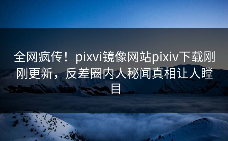 全网疯传！pixvi镜像网站pixiv下载刚刚更新，反差圈内人秘闻真相让人瞠目