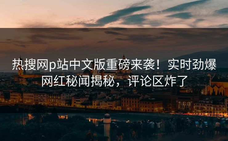 热搜网p站中文版重磅来袭！实时劲爆网红秘闻揭秘，评论区炸了
