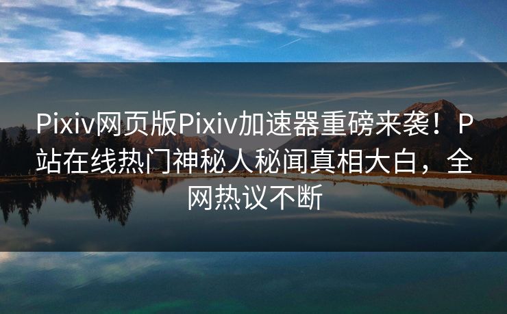 Pixiv网页版Pixiv加速器重磅来袭！P站在线热门神秘人秘闻真相大白，全网热议不断