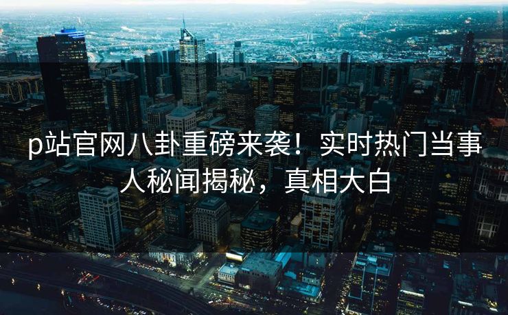 p站官网八卦重磅来袭！实时热门当事人秘闻揭秘，真相大白