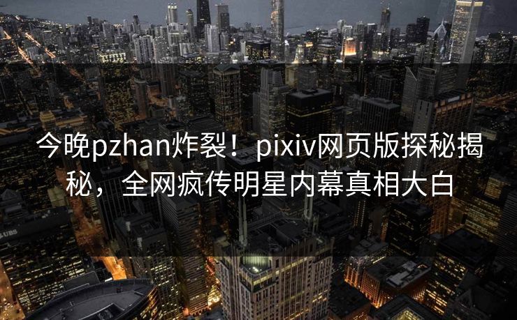 今晚pzhan炸裂！pixiv网页版探秘揭秘，全网疯传明星内幕真相大白