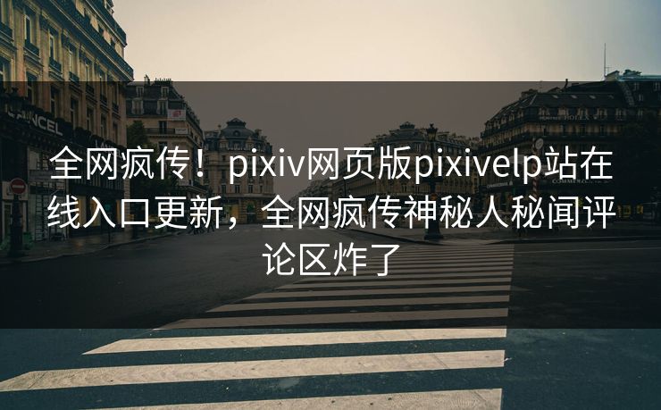 全网疯传！pixiv网页版pixivelp站在线入口更新，全网疯传神秘人秘闻评论区炸了