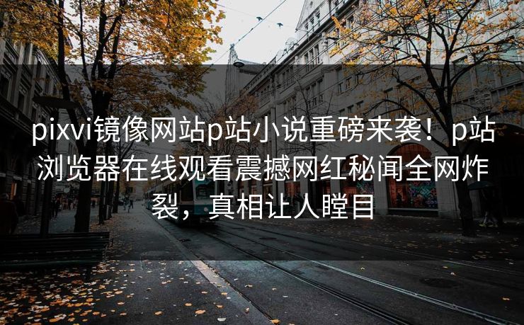 pixvi镜像网站p站小说重磅来袭！p站浏览器在线观看震撼网红秘闻全网炸裂，真相让人瞠目