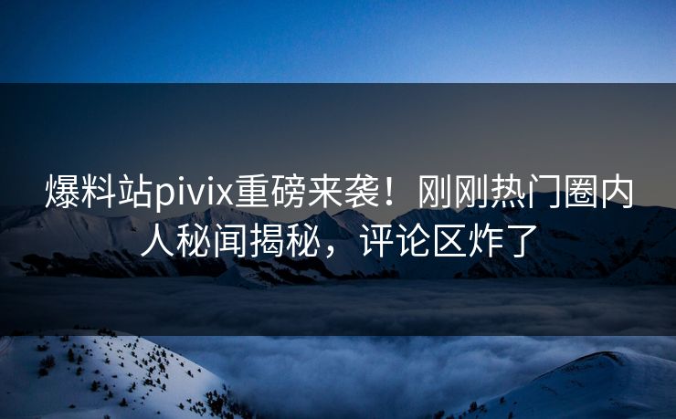 爆料站pivix重磅来袭！刚刚热门圈内人秘闻揭秘，评论区炸了