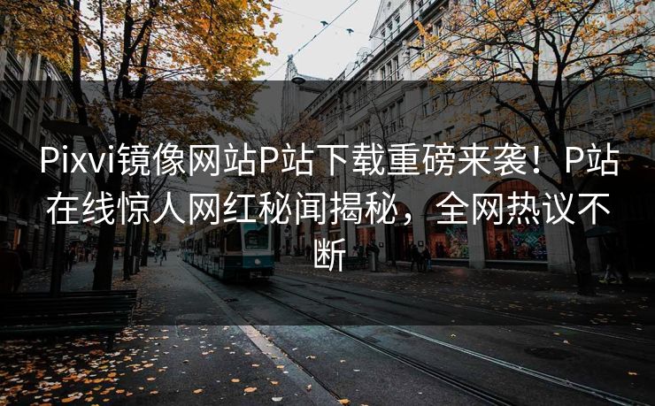 Pixvi镜像网站P站下载重磅来袭！P站在线惊人网红秘闻揭秘，全网热议不断