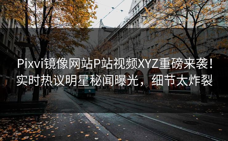 Pixvi镜像网站P站视频XYZ重磅来袭！实时热议明星秘闻曝光，细节太炸裂