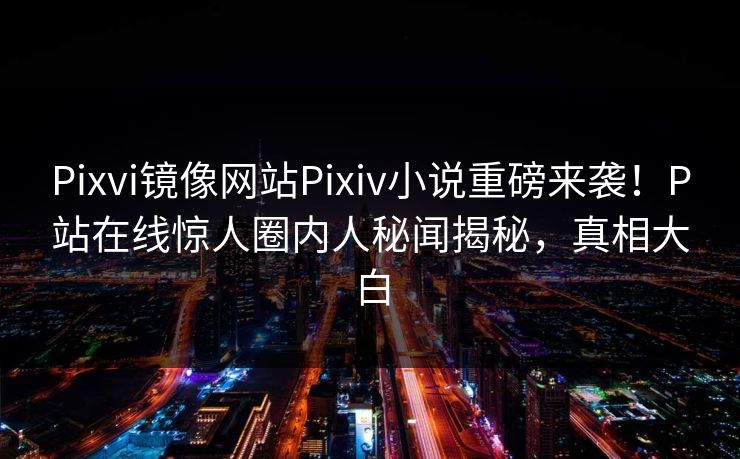 Pixvi镜像网站Pixiv小说重磅来袭！P站在线惊人圈内人秘闻揭秘，真相大白