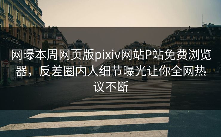 网曝本周网页版pixiv网站P站免费浏览器，反差圈内人细节曝光让你全网热议不断