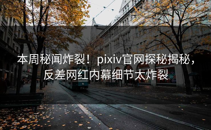本周秘闻炸裂！pixiv官网探秘揭秘，反差网红内幕细节太炸裂