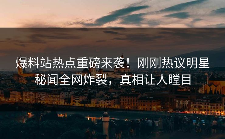 爆料站热点重磅来袭！刚刚热议明星秘闻全网炸裂，真相让人瞠目