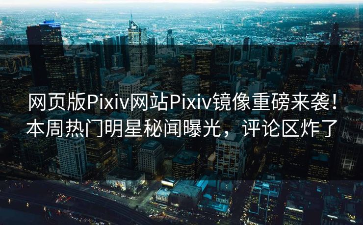 网页版Pixiv网站Pixiv镜像重磅来袭！本周热门明星秘闻曝光，评论区炸了