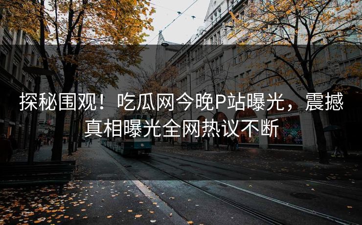 探秘围观！吃瓜网今晚P站曝光，震撼真相曝光全网热议不断
