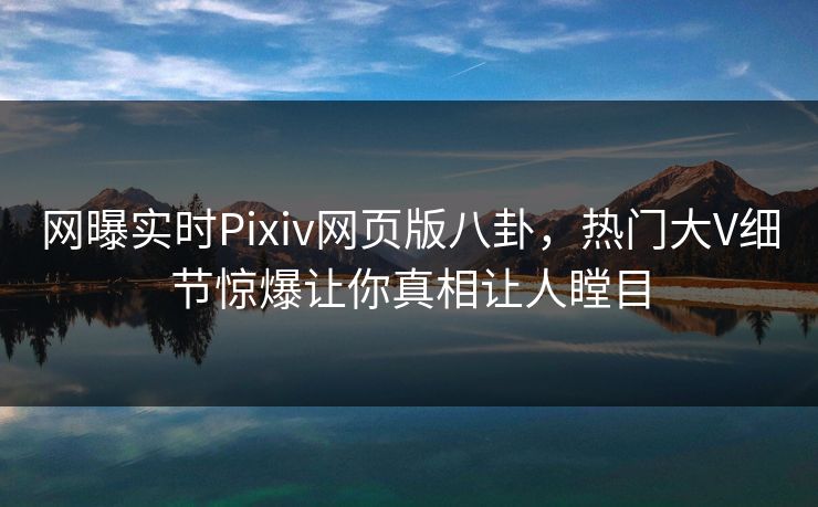 网曝实时Pixiv网页版八卦，热门大V细节惊爆让你真相让人瞠目