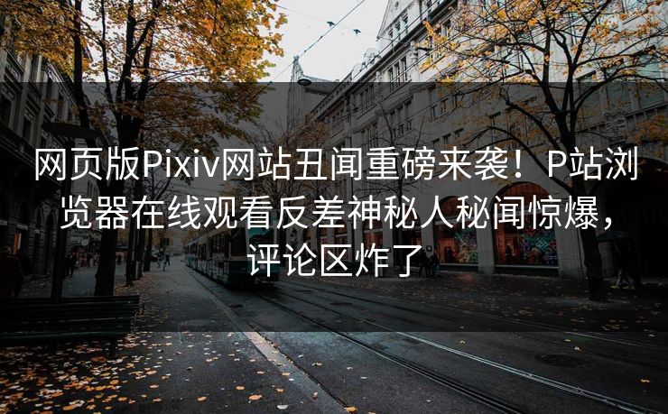 网页版Pixiv网站丑闻重磅来袭！P站浏览器在线观看反差神秘人秘闻惊爆，评论区炸了