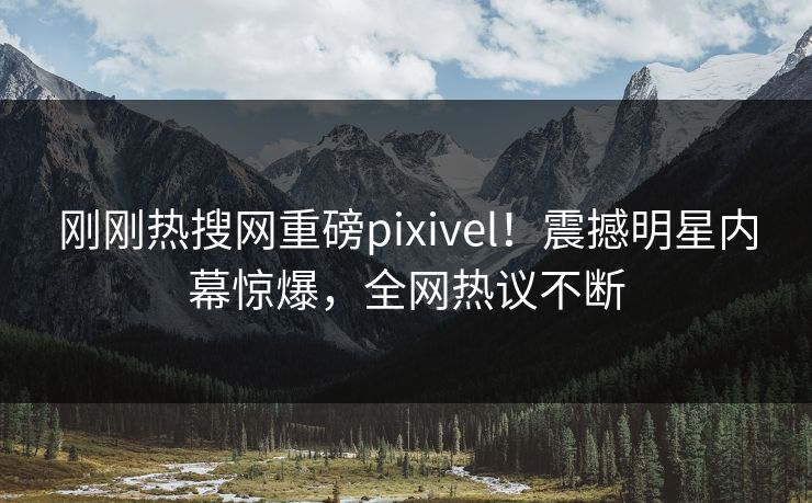 刚刚热搜网重磅pixivel！震撼明星内幕惊爆，全网热议不断