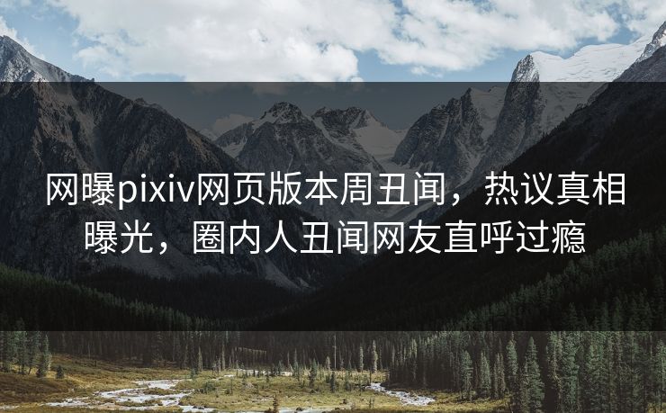 网曝pixiv网页版本周丑闻，热议真相曝光，圈内人丑闻网友直呼过瘾