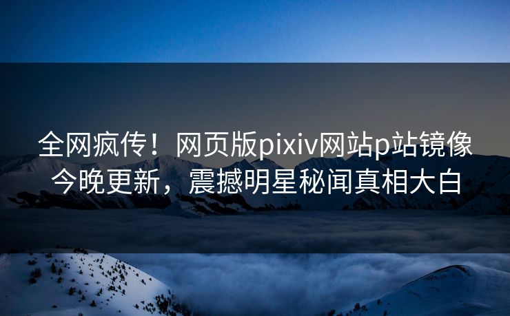 全网疯传！网页版pixiv网站p站镜像今晚更新，震撼明星秘闻真相大白