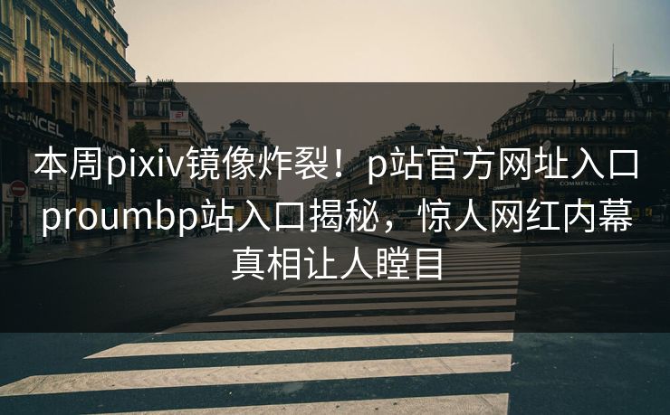 本周pixiv镜像炸裂！p站官方网址入口proumbp站入口揭秘，惊人网红内幕真相让人瞠目