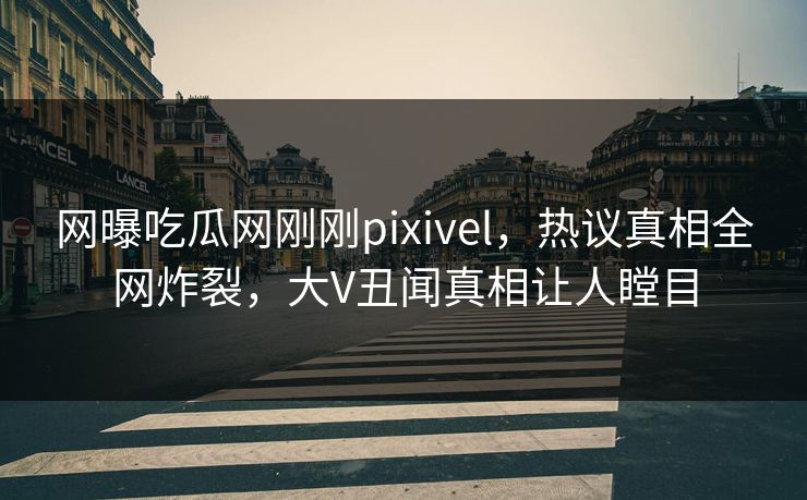 网曝吃瓜网刚刚pixivel，热议真相全网炸裂，大V丑闻真相让人瞠目