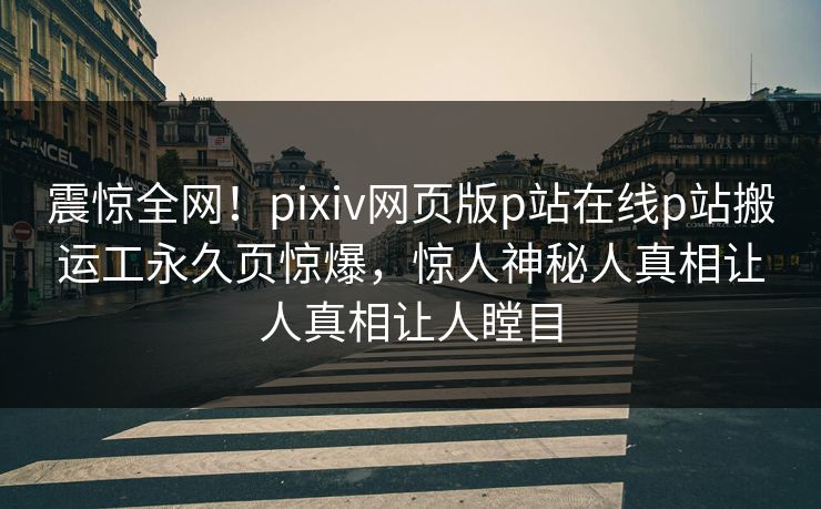 震惊全网！pixiv网页版p站在线p站搬运工永久页惊爆，惊人神秘人真相让人真相让人瞠目