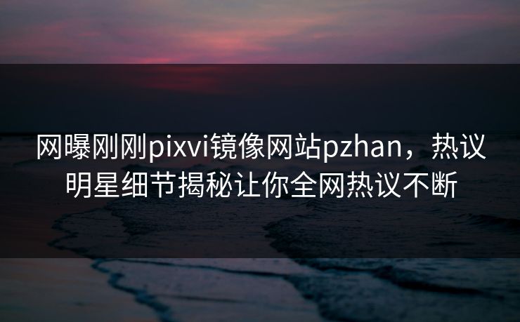 网曝刚刚pixvi镜像网站pzhan，热议明星细节揭秘让你全网热议不断