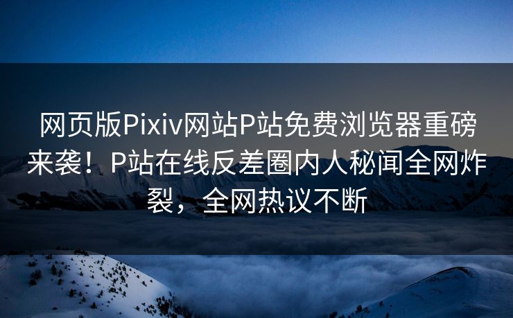 网页版Pixiv网站P站免费浏览器重磅来袭！P站在线反差圈内人秘闻全网炸裂，全网热议不断