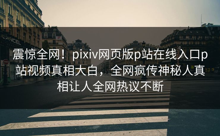 震惊全网！pixiv网页版p站在线入口p站视频真相大白，全网疯传神秘人真相让人全网热议不断