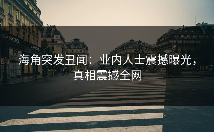 海角突发丑闻：业内人士震撼曝光，真相震撼全网