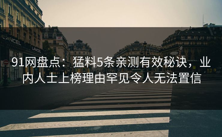 91网盘点：猛料5条亲测有效秘诀，业内人士上榜理由罕见令人无法置信