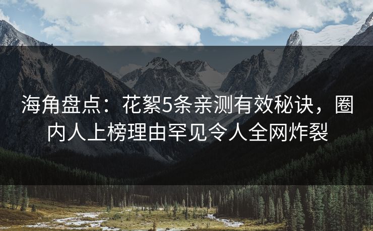 海角盘点：花絮5条亲测有效秘诀，圈内人上榜理由罕见令人全网炸裂
