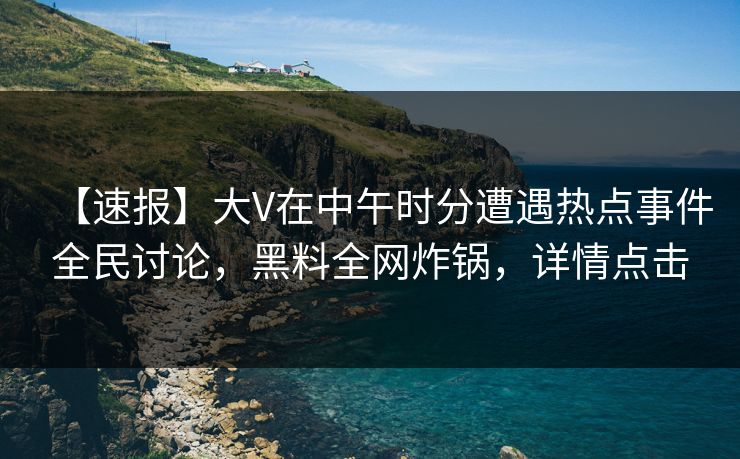 【速报】大V在中午时分遭遇热点事件全民讨论，黑料全网炸锅，详情点击