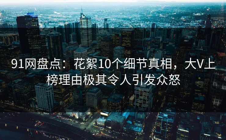 91网盘点：花絮10个细节真相，大V上榜理由极其令人引发众怒