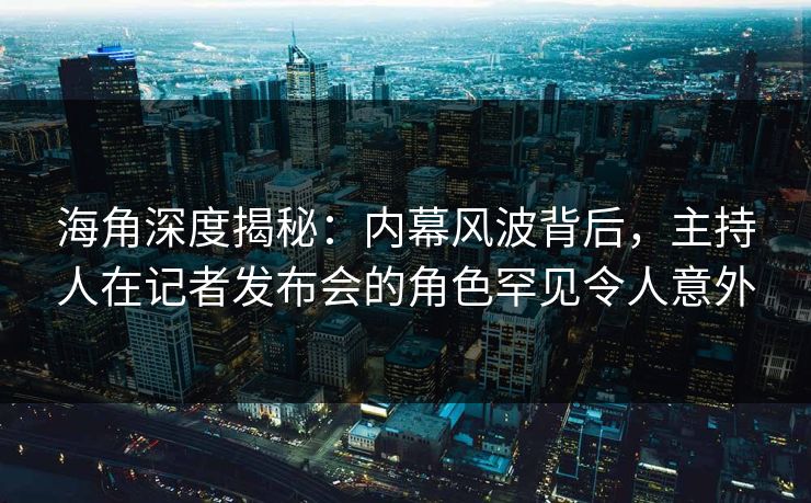 海角深度揭秘：内幕风波背后，主持人在记者发布会的角色罕见令人意外