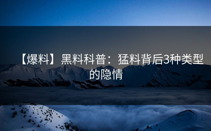 【爆料】黑料科普：猛料背后3种类型的隐情