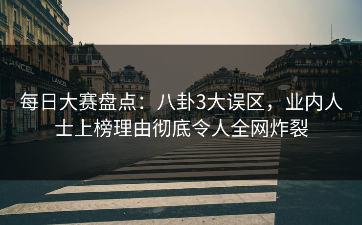 每日大赛盘点：八卦3大误区，业内人士上榜理由彻底令人全网炸裂