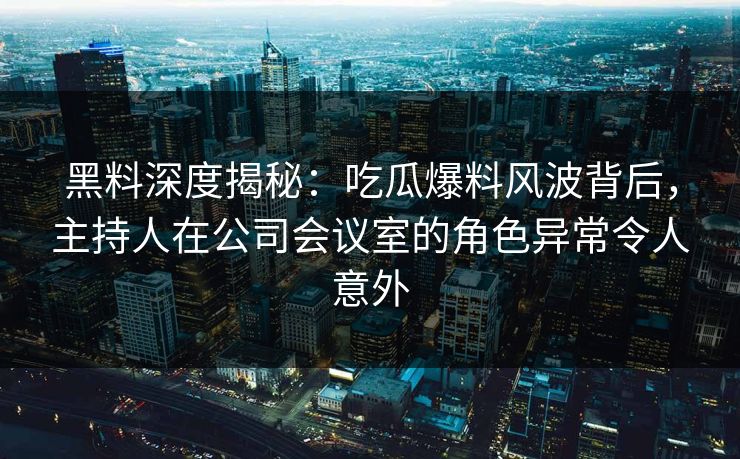 黑料深度揭秘：吃瓜爆料风波背后，主持人在公司会议室的角色异常令人意外
