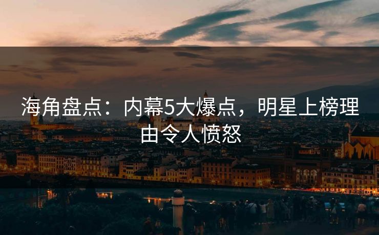 海角盘点：内幕5大爆点，明星上榜理由令人愤怒