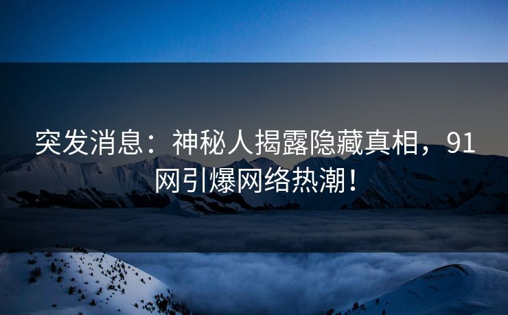 突发消息：神秘人揭露隐藏真相，91网引爆网络热潮！