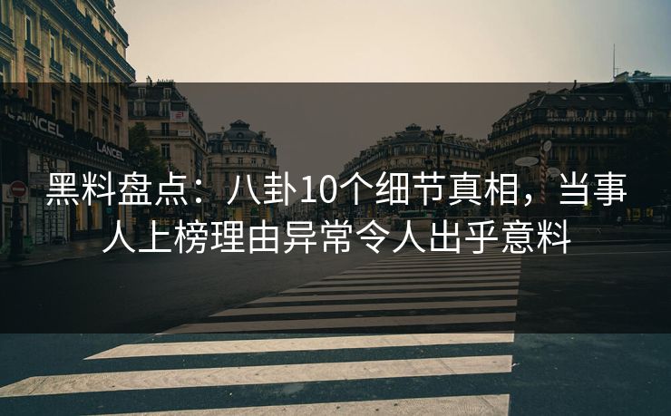 黑料盘点：八卦10个细节真相，当事人上榜理由异常令人出乎意料