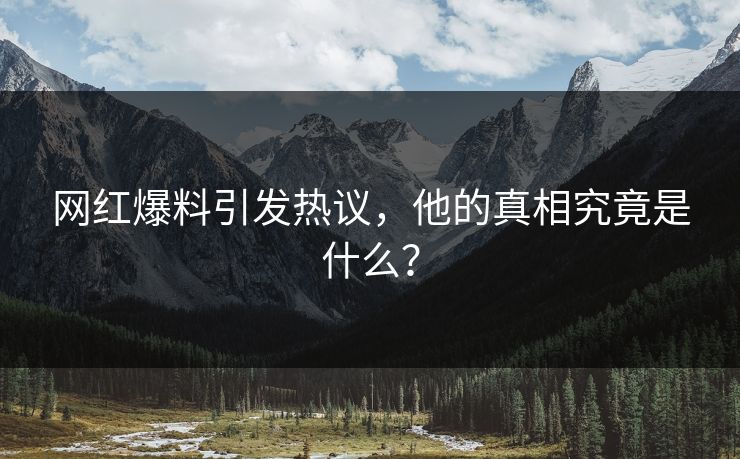 网红爆料引发热议，他的真相究竟是什么？