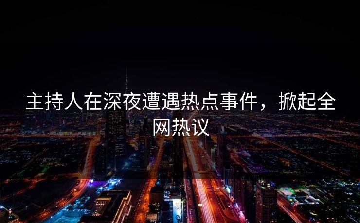 主持人在深夜遭遇热点事件，掀起全网热议