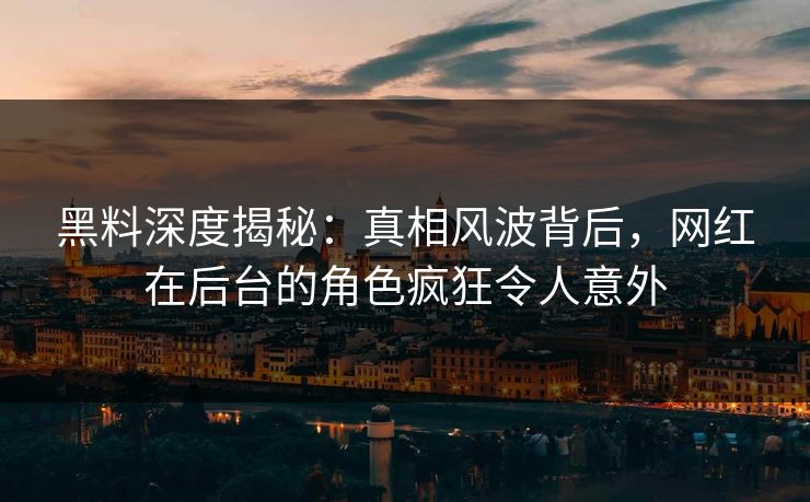 黑料深度揭秘：真相风波背后，网红在后台的角色疯狂令人意外